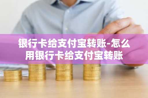 银行卡给支付宝转账-怎么用银行卡给支付宝转账