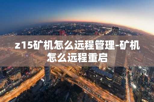 z15矿机怎么远程管理-矿机怎么远程重启