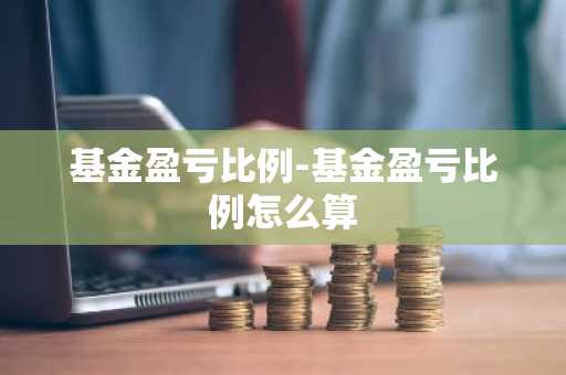 基金盈亏比例-基金盈亏比例怎么算