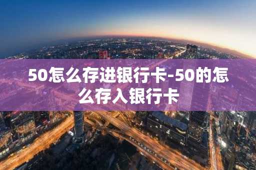 50怎么存进银行卡-50的怎么存入银行卡