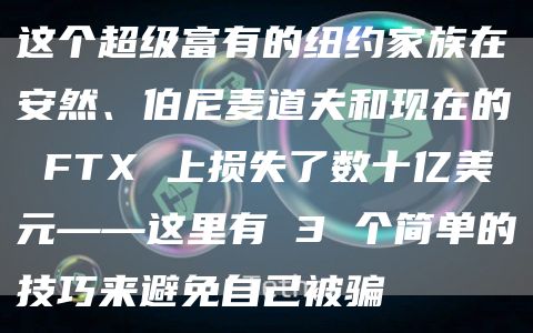 这个超级富有的纽约家族在安然、伯尼麦道夫和现在的 FT 上损失了数十亿美元——这里有 3 个简单的技巧来避免自己被骗