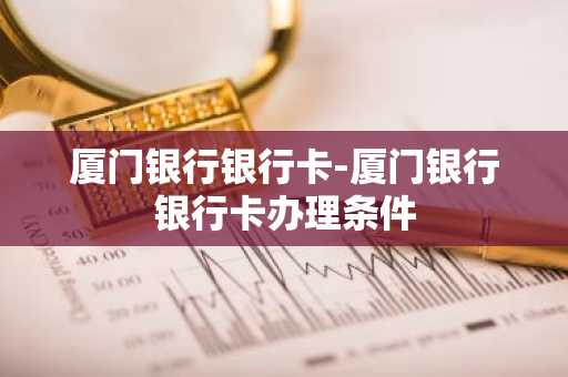 厦门银行银行卡-厦门银行银行卡办理条件