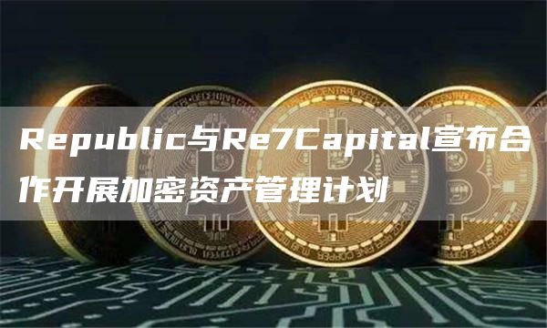 Republic与Re7Capital宣布合作开展加密资产管理计划