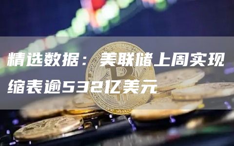 精选数据:美联储上周实现缩表逾532亿美元