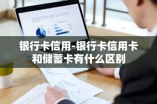 银行卡信用-银行卡信用卡和储蓄卡有什么区别