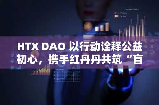 HTX DAO 以行动诠释公益初心，携手红丹丹共筑“盲健同行”融合之路