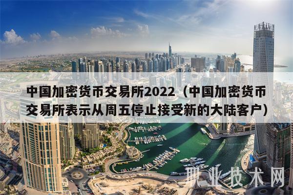 中国加密货币交易所2022（中国加密货币交易所表示从周五停止接受新的大陆客户）