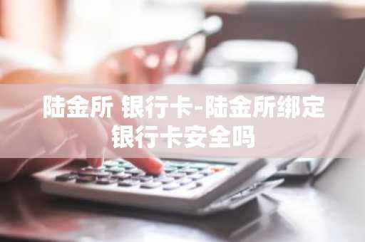 陆金所 银行卡-陆金所绑定银行卡安全吗