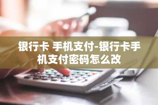银行卡 手机支付-银行卡手机支付密码怎么改