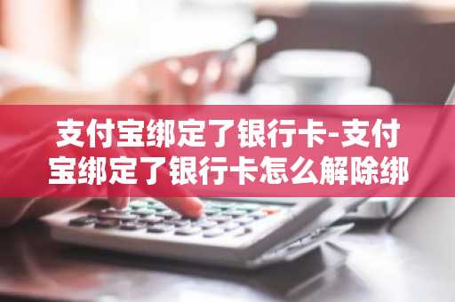支付宝绑定了银行卡-支付宝绑定了银行卡怎么解除绑定