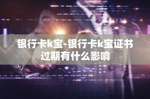 银行卡k宝-银行卡k宝证书过期有什么影响