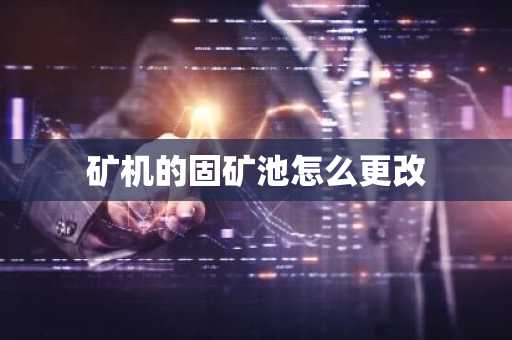 矿机的固矿池怎么更改