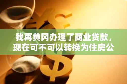我再黄冈办理了商业贷款，现在可不可以转换为住房公积金贷款呢？