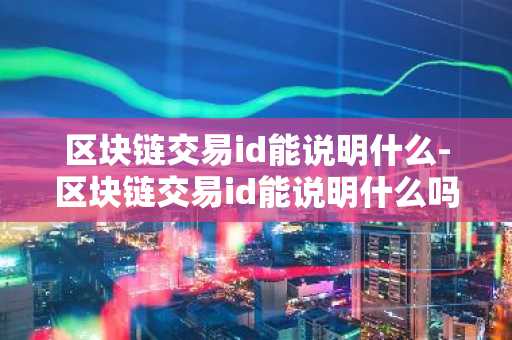区块链交易id能说明什么-区块链交易id能说明什么吗