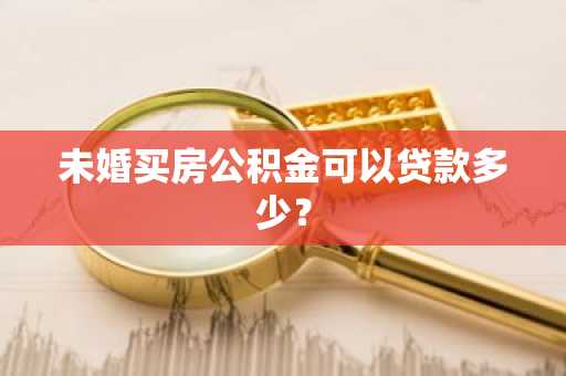 未婚买房公积金可以贷款多少？