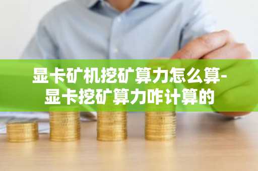 显卡矿机挖矿算力怎么算-显卡挖矿算力咋计算的