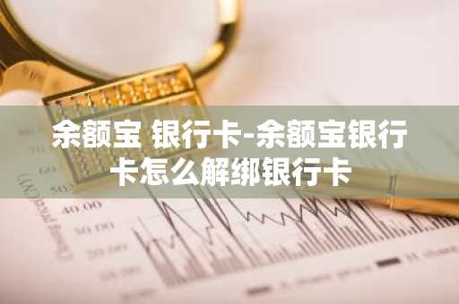 余额宝 银行卡-余额宝银行卡怎么解绑银行卡