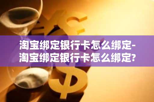 淘宝绑定银行卡怎么绑定-淘宝绑定银行卡怎么绑定?