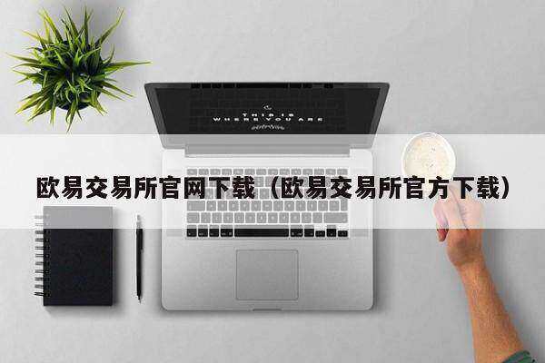 欧意交易平台官网下载（欧意交易平台官方下载）