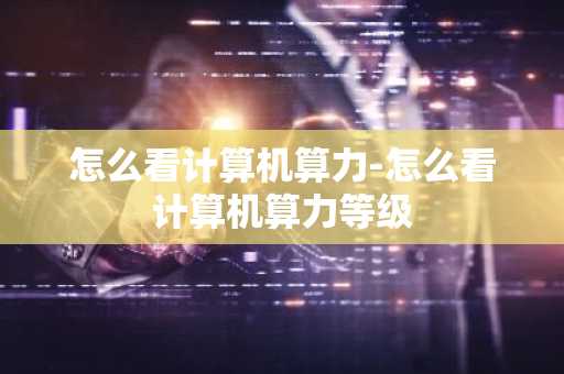 怎么看计算机算力-怎么看计算机算力等级