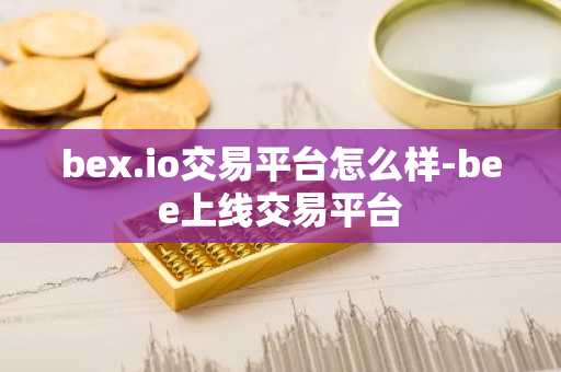 bex.io交易平台怎么样-bee上线交易平台
