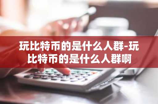 玩比特币的是什么人群-玩比特币的是什么人群啊