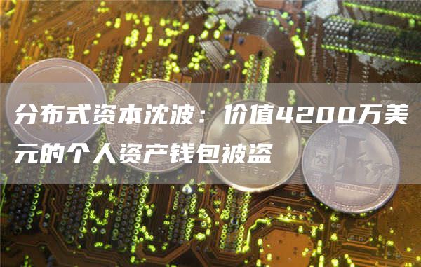 分布式资本沈波:价值4200万美元的个人资产钱包被盗