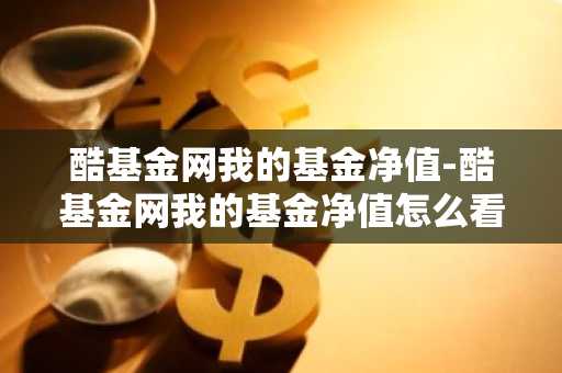 酷基金网我的基金净值-酷基金网我的基金净值怎么看