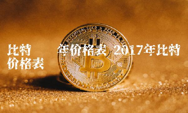 比特币历年价格表 2017年比特币价格表