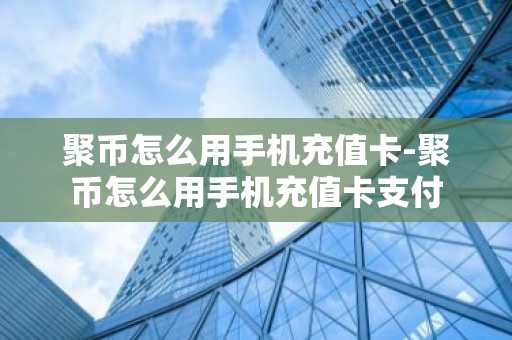 聚币怎么用手机充值卡-聚币怎么用手机充值卡支付