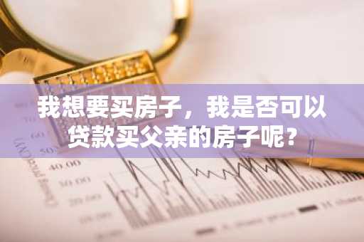 我想要买房子，我是否可以贷款买父亲的房子呢？