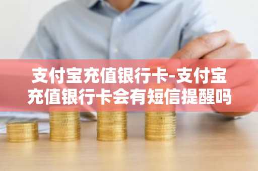 支付宝充值银行卡-支付宝充值银行卡会有短信提醒吗