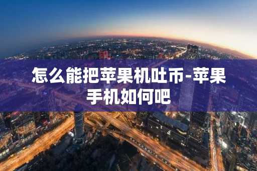 怎么能把苹果机吐币-苹果手机如何吧