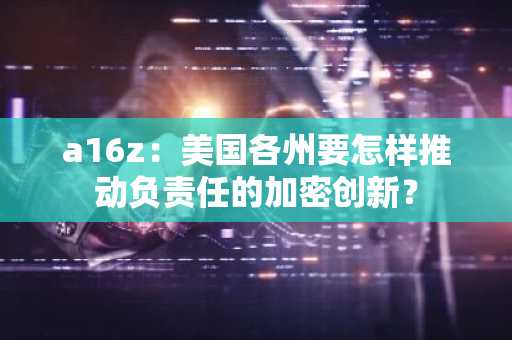 a16z：美国各州要怎样推动负责任的加密创新？