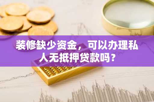 装修缺少资金，可以办理私人无抵押贷款吗？