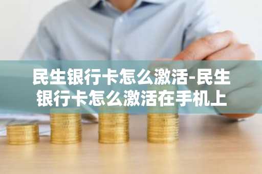 民生银行卡怎么激活-民生银行卡怎么激活在手机上