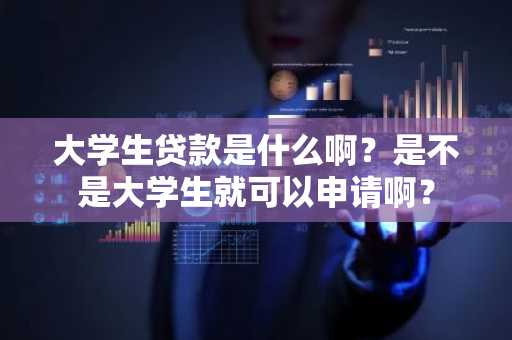 大学生贷款是什么啊？是不是大学生就可以申请啊？