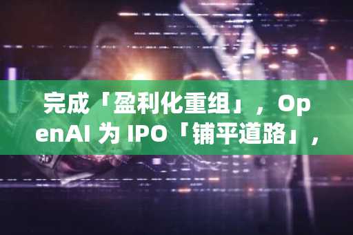 完成「盈利化重组」，OpenAI 为 IPO「铺平道路」，AI 最高潮要来了？