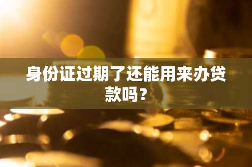身份证过期了还能用来办贷款吗?