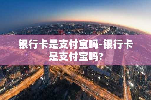 银行卡是支付宝吗-银行卡是支付宝吗?
