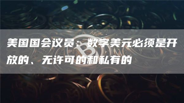 美国国会议员：数字美元必须是开放的、无许可的和私有的