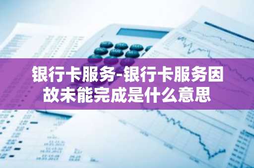 银行卡服务-银行卡服务因故未能完成是什么意思