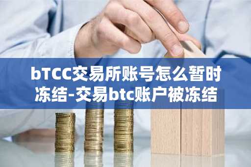 bTCC交易所账号怎么暂时冻结-交易btc账户被冻结