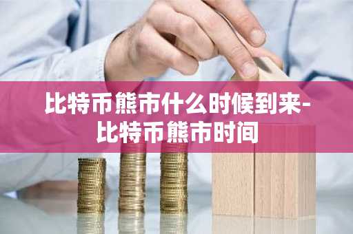 比特币熊市什么时候到来-比特币熊市时间