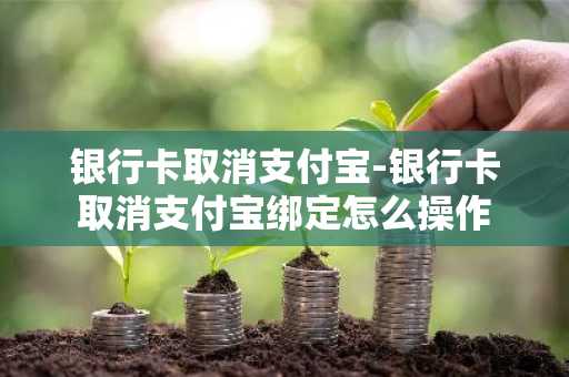 银行卡取消支付宝-银行卡取消支付宝绑定怎么操作