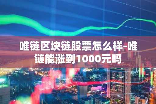 唯链区块链股票怎么样-唯链能涨到1000元吗