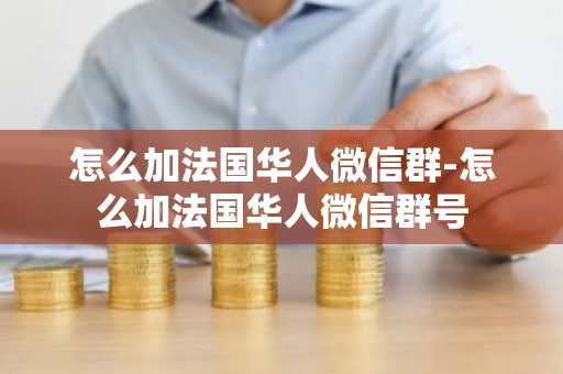 怎么加法国华人微信群-怎么加法国华人微信群号