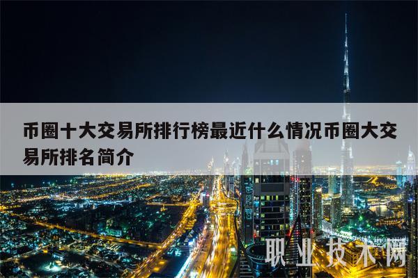 币圈十大交易所排行榜最近什么情况币圈大交易所排名简介