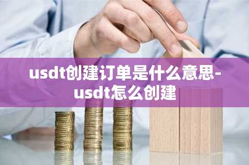 usdt创建订单是什么意思-usdt怎么创建