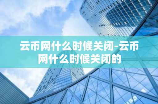 云币网什么时候关闭-云币网什么时候关闭的